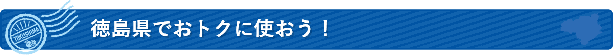 徳島県でおトクに使おう！